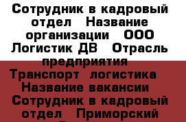 Сотрудник в кадровый отдел › Название организации ­ ООО Логистик ДВ › Отрасль предприятия ­ Транспорт, логистика  › Название вакансии ­ Сотрудник в кадровый отдел - Приморский край, Владивосток г. Работа » Вакансии   